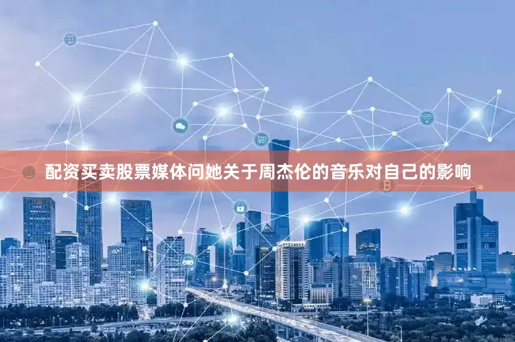 配资买卖股票媒体问她关于周杰伦的音乐对自己的影响
