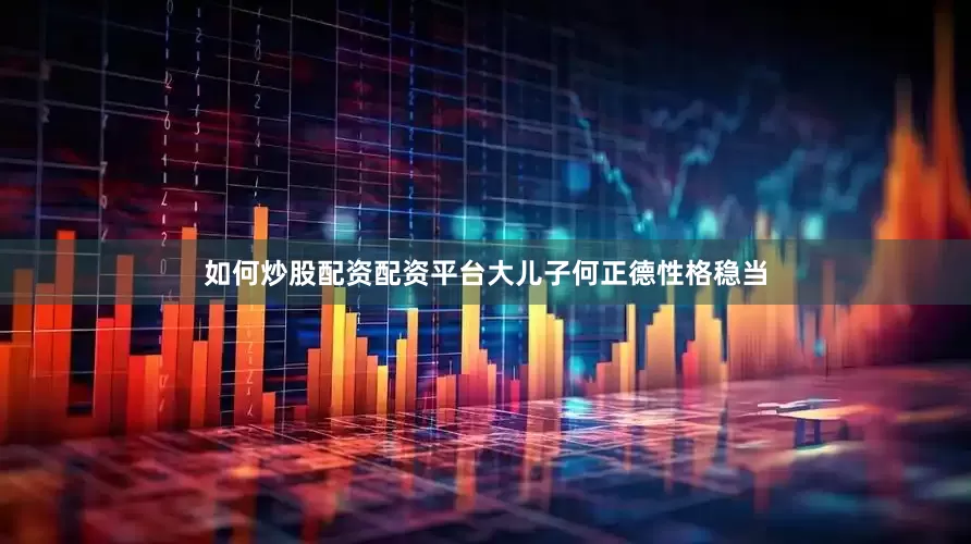 如何炒股配资配资平台大儿子何正德性格稳当