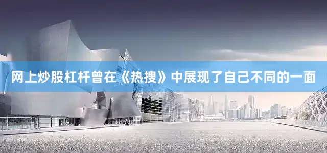 网上炒股杠杆曾在《热搜》中展现了自己不同的一面