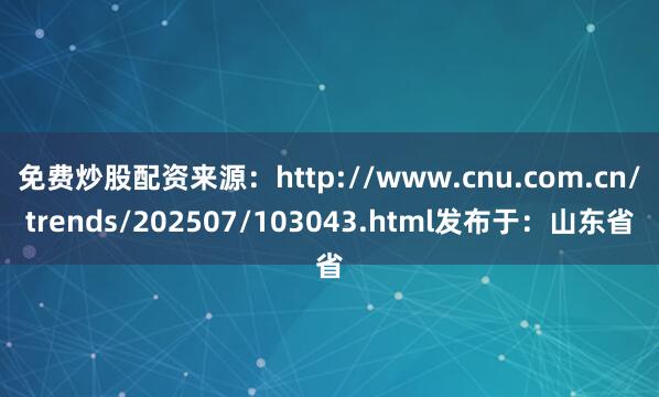 免费炒股配资来源：http://www.cnu.com.cn/trends/202507/103043.html发布于：山东省