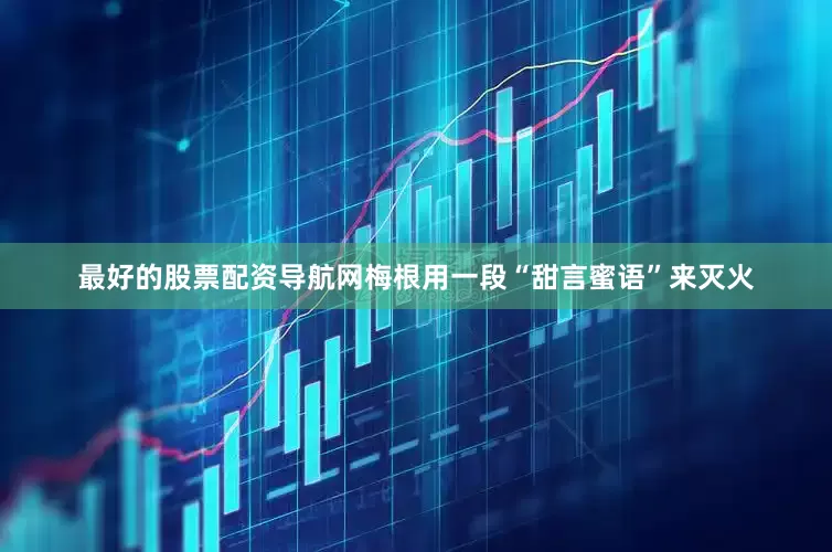 最好的股票配资导航网梅根用一段“甜言蜜语”来灭火