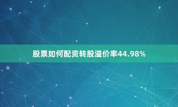 股票如何配资转股溢价率44.98%