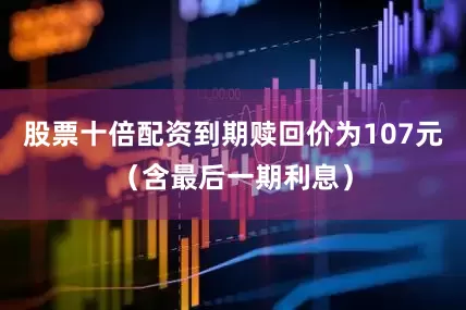 股票十倍配资到期赎回价为107元（含最后一期利息）
