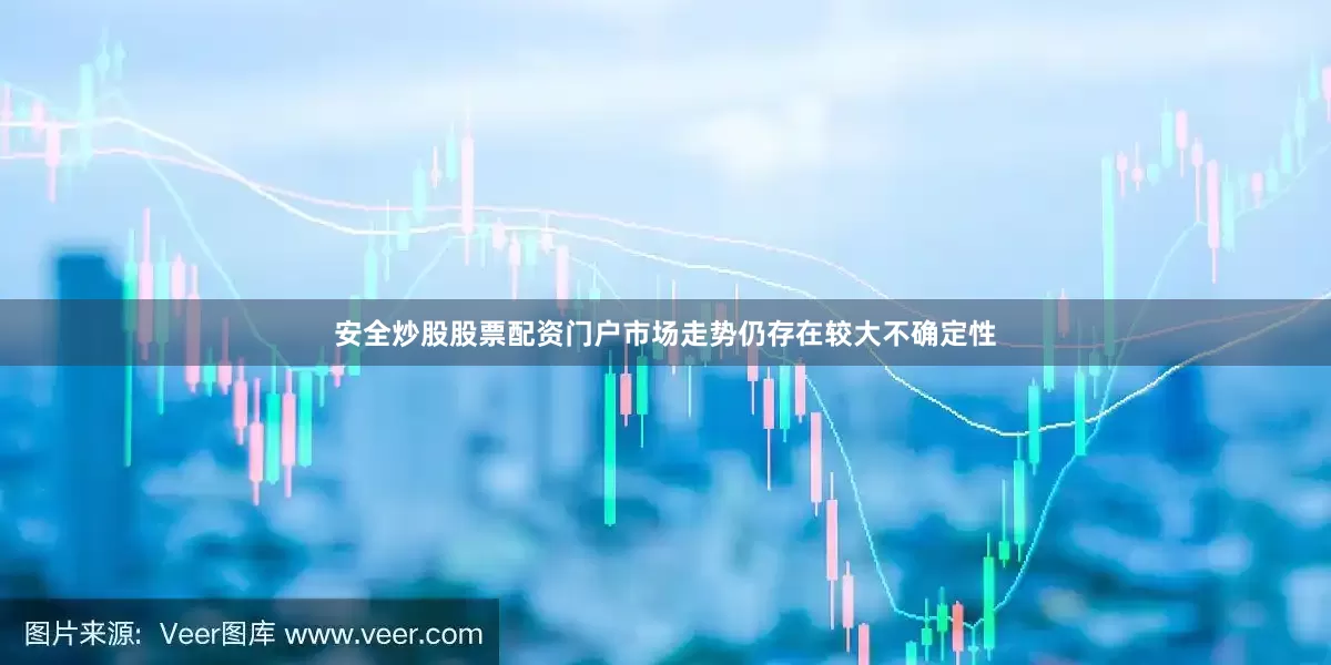 安全炒股股票配资门户市场走势仍存在较大不确定性