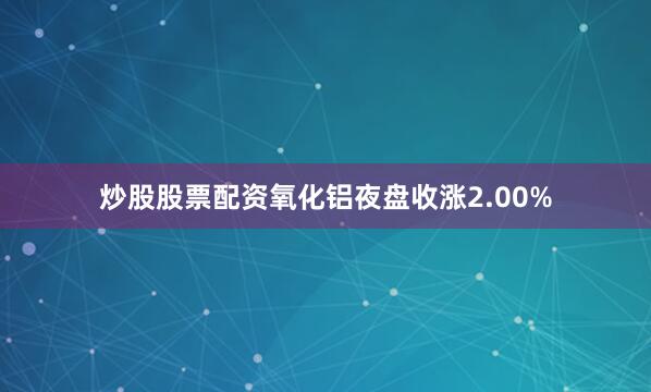 炒股股票配资氧化铝夜盘收涨2.00%