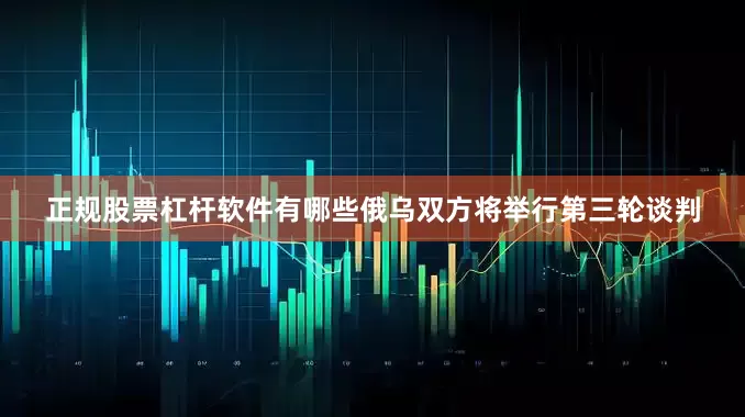 正规股票杠杆软件有哪些俄乌双方将举行第三轮谈判