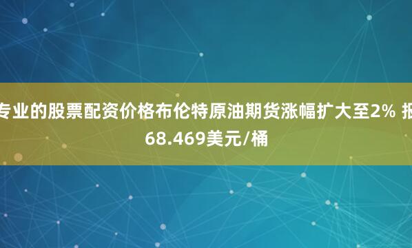 专业的股票配资价格布伦特原油期货涨幅扩大至2% 报68.469美元/桶