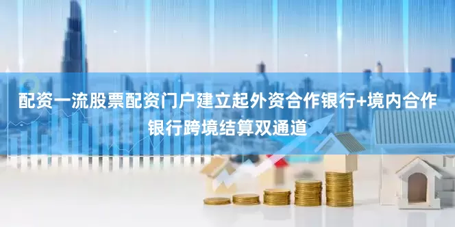 配资一流股票配资门户建立起外资合作银行+境内合作银行跨境结算双通道