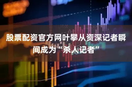 股票配资官方网叶攀从资深记者瞬间成为“杀人记者”