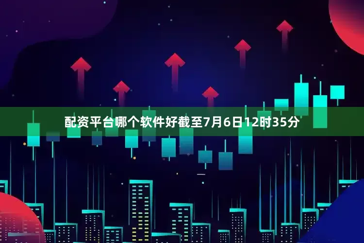 配资平台哪个软件好截至7月6日12时35分