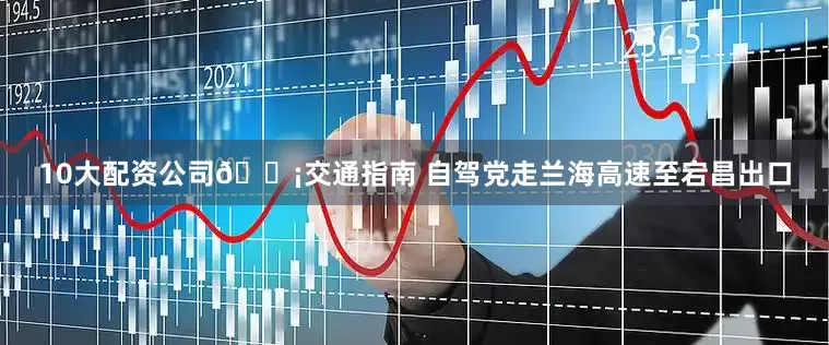 10大配资公司💡交通指南 自驾党走兰海高速至宕昌出口