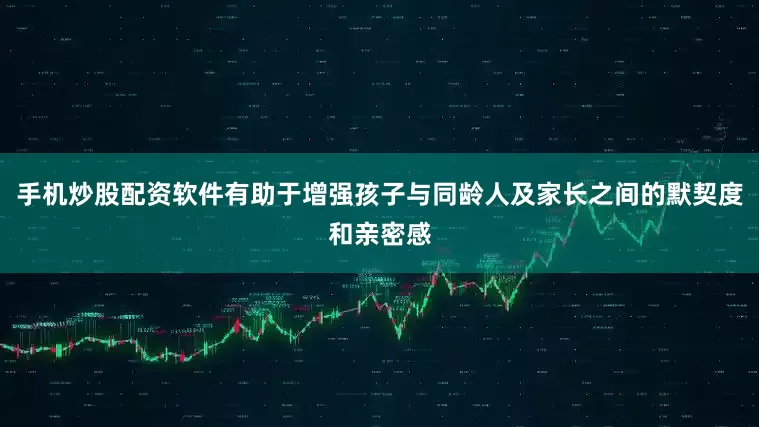手机炒股配资软件有助于增强孩子与同龄人及家长之间的默契度和亲密感