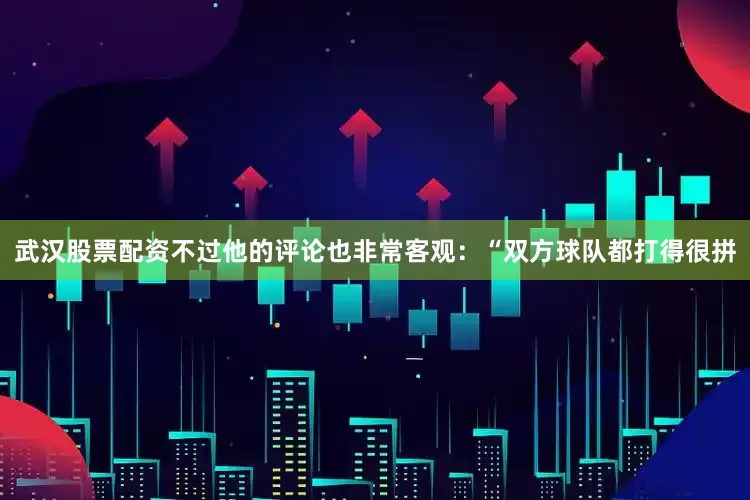 武汉股票配资不过他的评论也非常客观：“双方球队都打得很拼