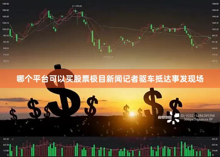 哪个平台可以买股票极目新闻记者驱车抵达事发现场