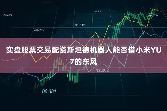 实盘股票交易配资斯坦德机器人能否借小米YU7的东风