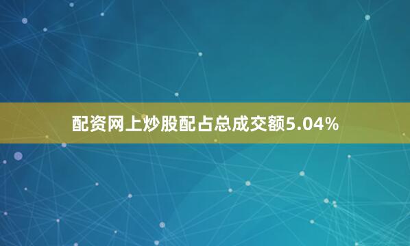 配资网上炒股配占总成交额5.04%