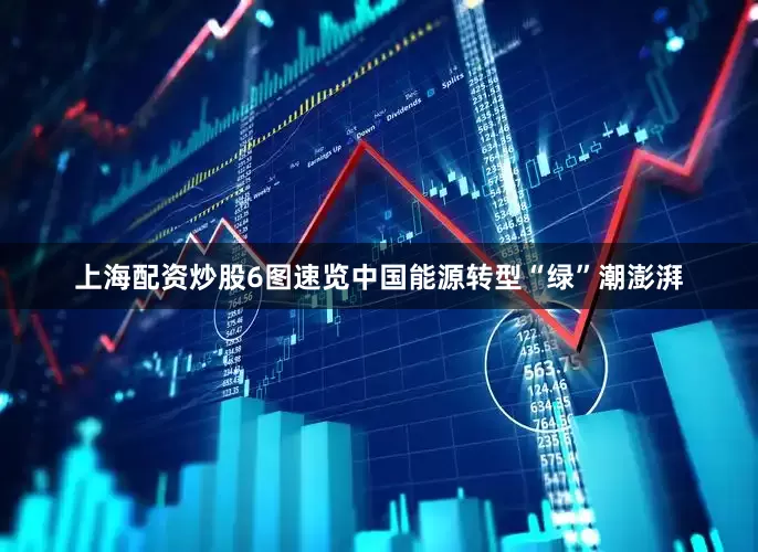 上海配资炒股6图速览中国能源转型“绿”潮澎湃
