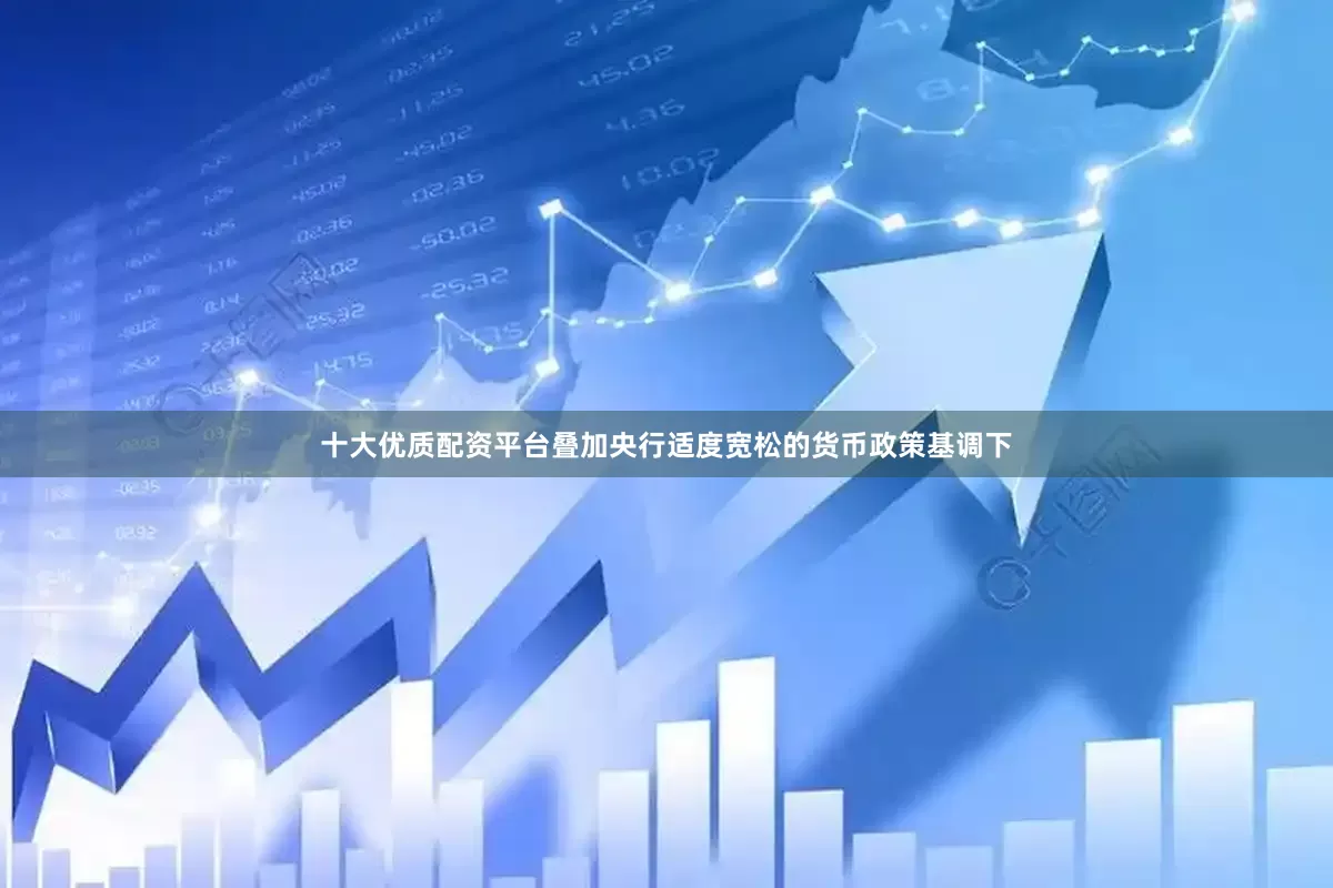 十大优质配资平台叠加央行适度宽松的货币政策基调下