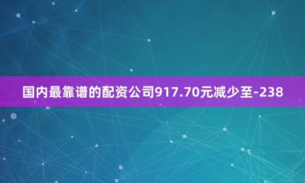 国内最靠谱的配资公司917.70元减少至-238