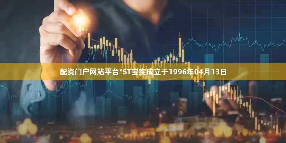 配资门户网站平台*ST宝实成立于1996年04月13日