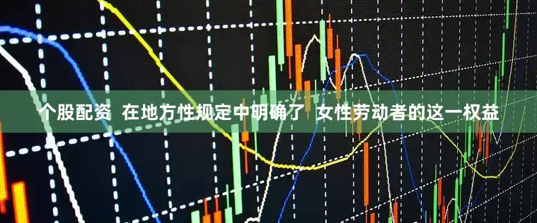 个股配资  在地方性规定中明确了  女性劳动者的这一权益