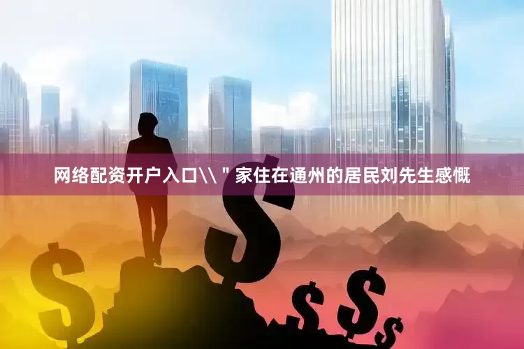 网络配资开户入口\＂家住在通州的居民刘先生感慨
