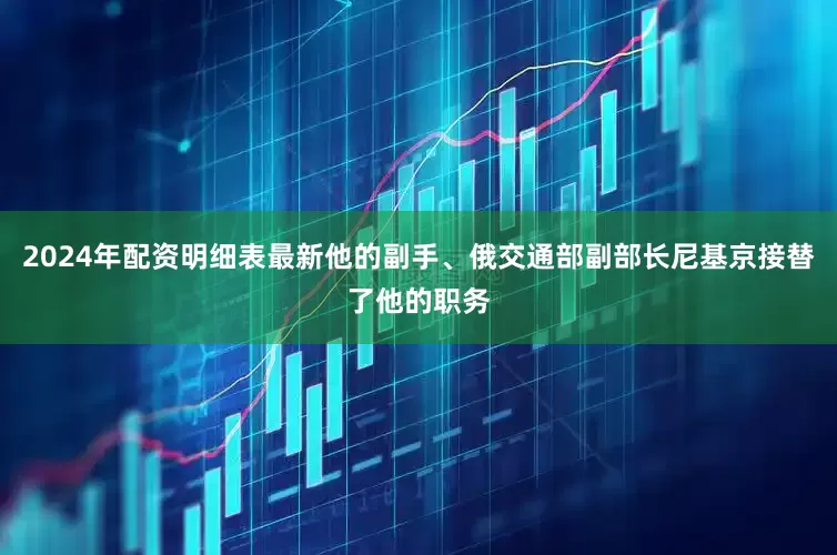 2024年配资明细表最新他的副手、俄交通部副部长尼基京接替了他的职务