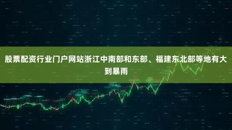 股票配资行业门户网站浙江中南部和东部、福建东北部等地有大到暴雨