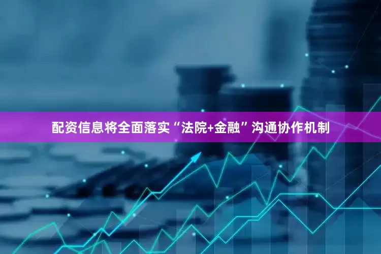 配资信息将全面落实“法院﹢金融”沟通协作机制