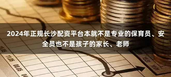2024年正规长沙配资平台本就不是专业的保育员、安全员也不是孩子的家长、老师