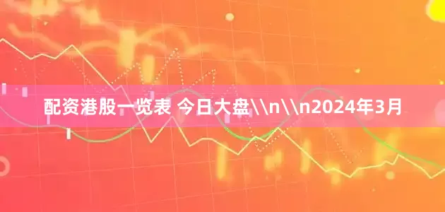 配资港股一览表 今日大盘\n\n2024年3月