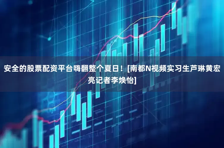 安全的股票配资平台嗨翻整个夏日！[南都N视频实习生芦琳黄宏亮记者李焕怡]