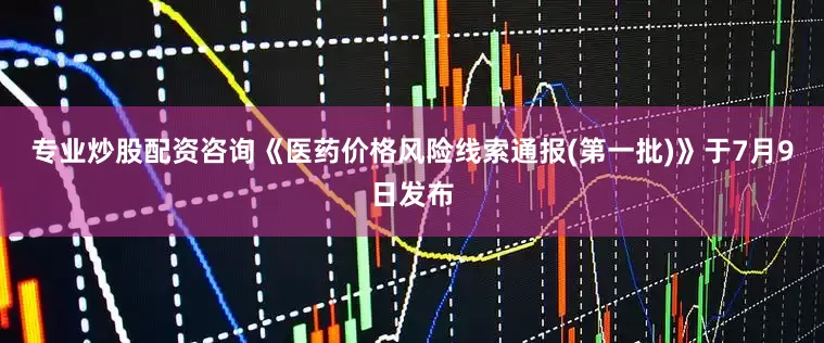 专业炒股配资咨询《医药价格风险线索通报(第一批)》于7月9日发布