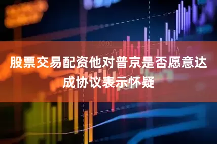股票交易配资他对普京是否愿意达成协议表示怀疑