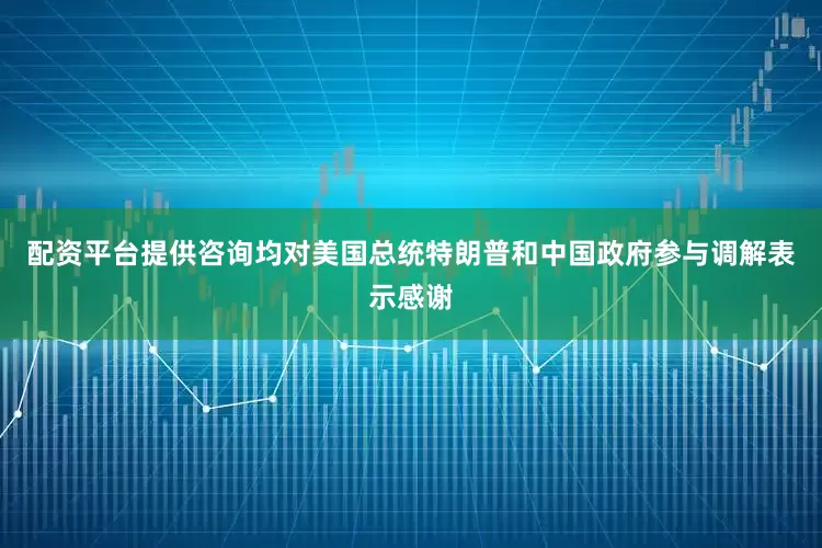 配资平台提供咨询均对美国总统特朗普和中国政府参与调解表示感谢