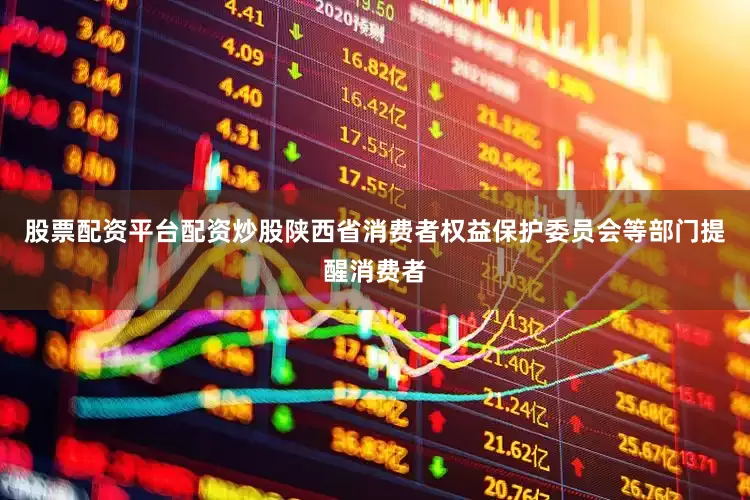 股票配资平台配资炒股陕西省消费者权益保护委员会等部门提醒消费者