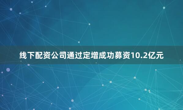 线下配资公司通过定增成功募资10.2亿元