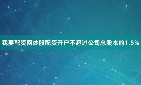 我要配资网炒股配资开户不超过公司总股本的1.5%
