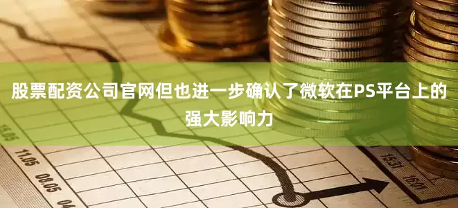 股票配资公司官网但也进一步确认了微软在PS平台上的强大影响力