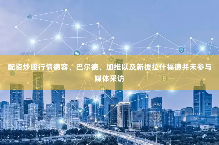 配资炒股行情德容、巴尔德、加维以及新援拉什福德并未参与媒体采访