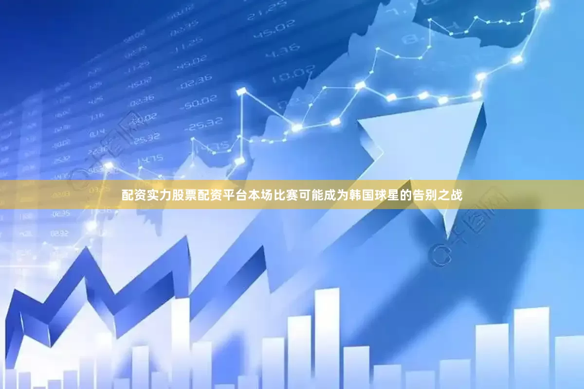 配资实力股票配资平台本场比赛可能成为韩国球星的告别之战
