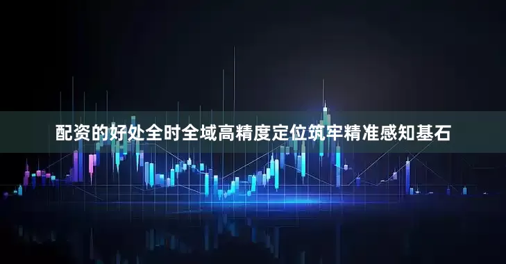 配资的好处全时全域高精度定位筑牢精准感知基石