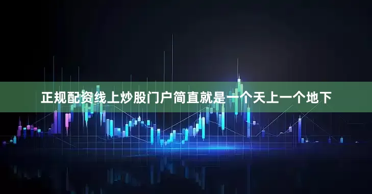 正规配资线上炒股门户简直就是一个天上一个地下