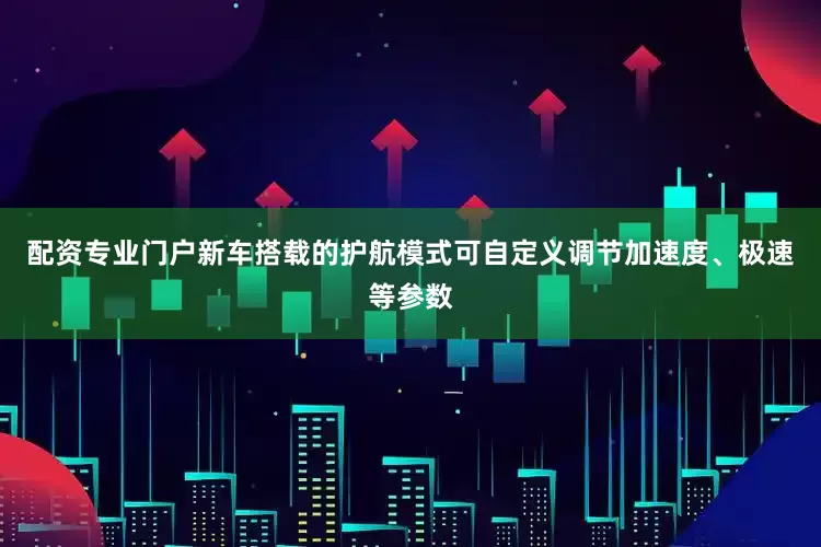 配资专业门户新车搭载的护航模式可自定义调节加速度、极速等参数