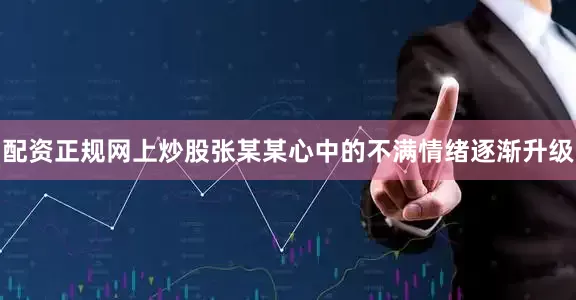 配资正规网上炒股张某某心中的不满情绪逐渐升级