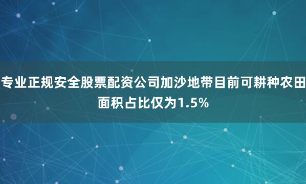 专业正规安全股票配资公司加沙地带目前可耕种农田面积占比仅为1.5%