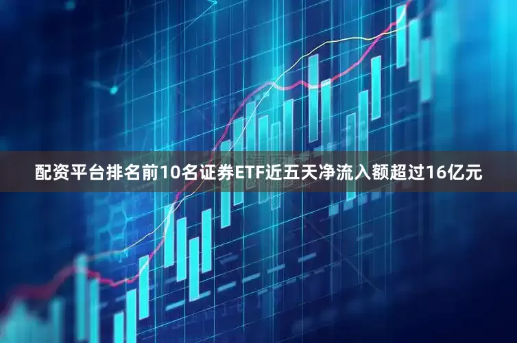 配资平台排名前10名证券ETF近五天净流入额超过16亿元