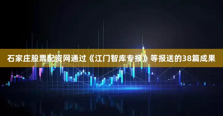 石家庄股票配资网通过《江门智库专报》等报送的38篇成果