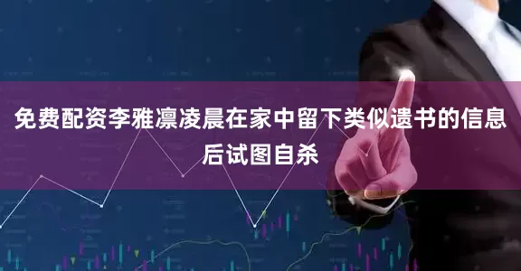 免费配资李雅凛凌晨在家中留下类似遗书的信息后试图自杀
