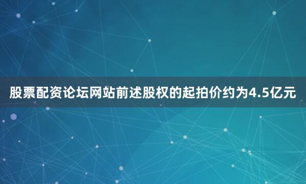 股票配资论坛网站前述股权的起拍价约为4.5亿元